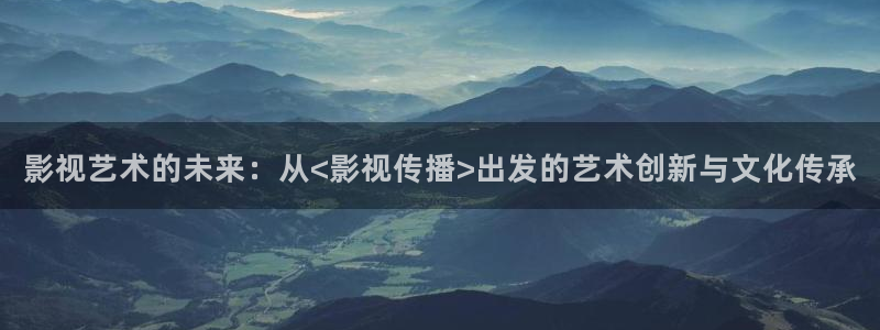 欧美爱丫爱丫电视剧在线观看免费播放：影视艺术的未来：从<影视传播>出发的艺术创新与文化传承